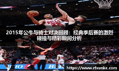 2015年公牛与骑士对决回顾：经典季后赛的激烈碰撞与精彩瞬间分析