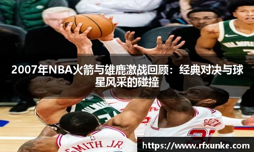 2007年NBA火箭与雄鹿激战回顾：经典对决与球星风采的碰撞