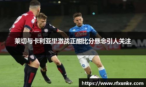 莱切与卡利亚里激战正酣比分悬念引人关注