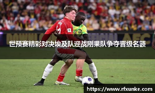 世预赛精彩对决埃及队迎战刚果队争夺晋级名额